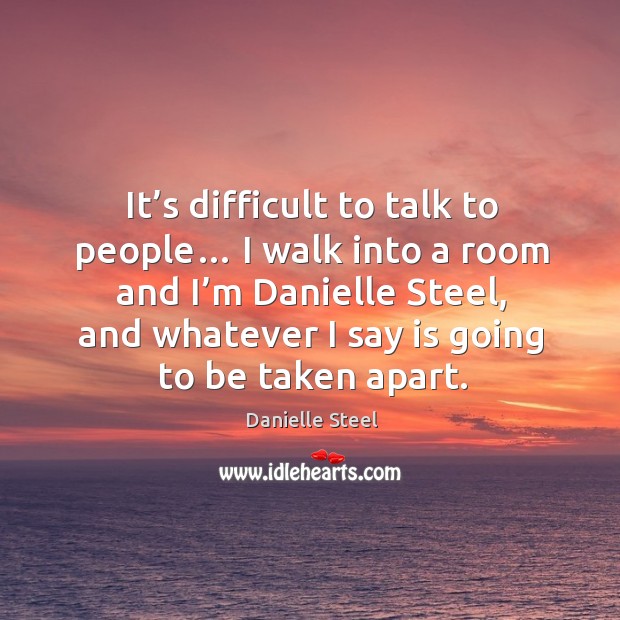 It’s difficult to talk to people… I walk into a room and I’m danielle steel, and whatever I say is going to be taken apart. Danielle Steel Picture Quote