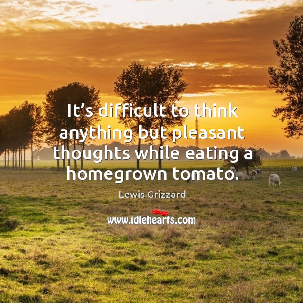 It’s difficult to think anything but pleasant thoughts while eating a homegrown tomato. Lewis Grizzard Picture Quote