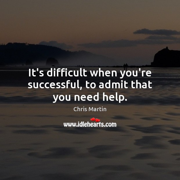 It’s difficult when you’re successful, to admit that you need help. Chris Martin Picture Quote