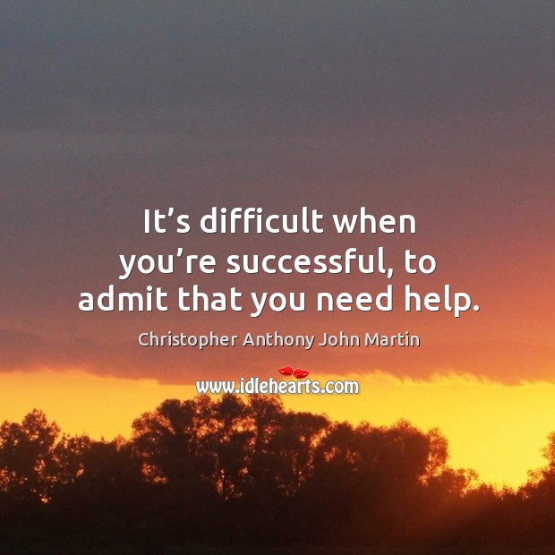It’s difficult when you’re successful, to admit that you need help. Christopher Anthony John Martin Picture Quote
