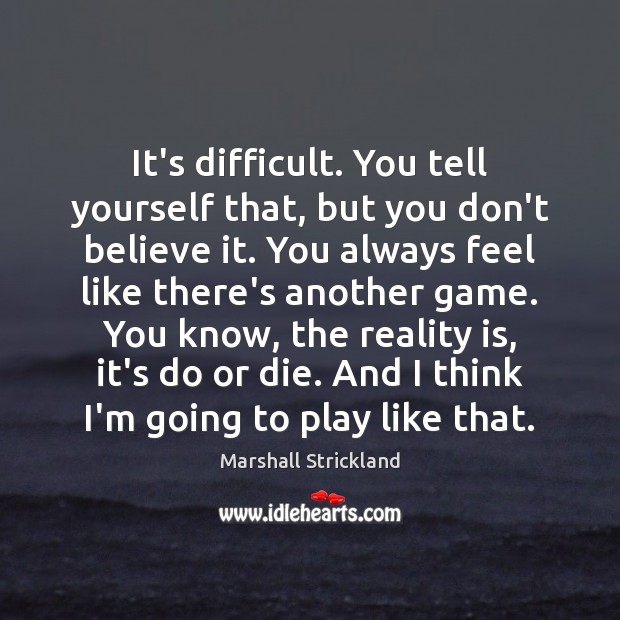 It’s difficult. You tell yourself that, but you don’t believe it. You Marshall Strickland Picture Quote