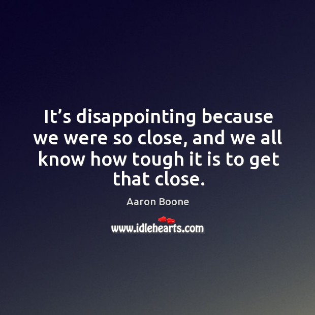 It’s disappointing because we were so close, and we all know how tough it is to get that close. Aaron Boone Picture Quote