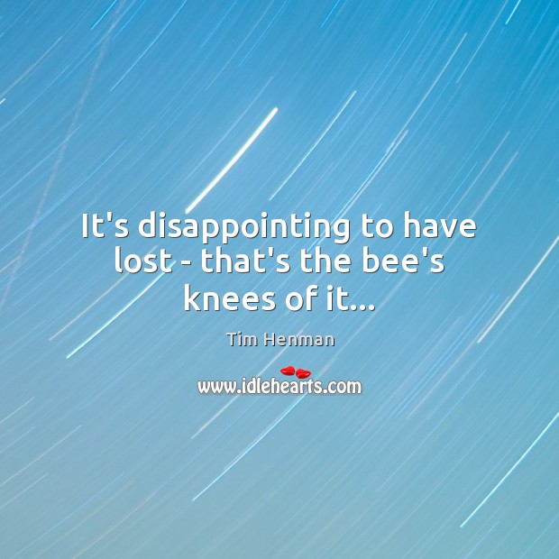 It’s disappointing to have lost – that’s the bee’s knees of it… Tim Henman Picture Quote
