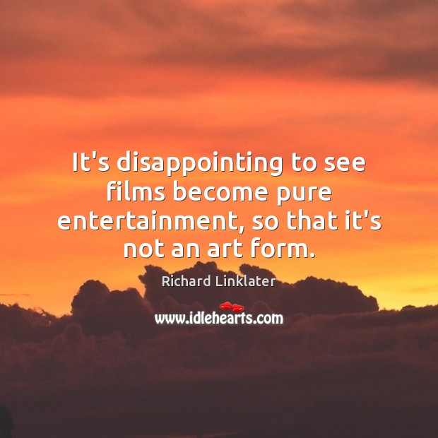 It’s disappointing to see films become pure entertainment, so that it’s not an art form. Richard Linklater Picture Quote