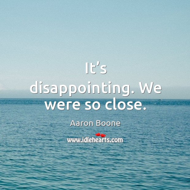 It’s disappointing. We were so close. Aaron Boone Picture Quote