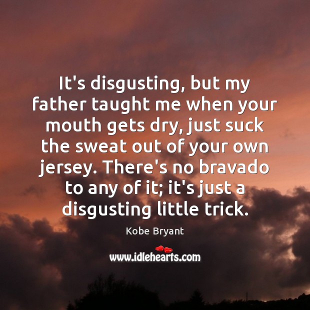 It’s disgusting, but my father taught me when your mouth gets dry, Kobe Bryant Picture Quote