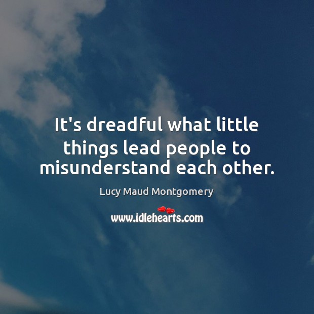 It’s dreadful what little things lead people to misunderstand each other. Lucy Maud Montgomery Picture Quote
