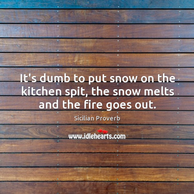 It’s dumb to put snow on the kitchen spit, the snow melts and the fire goes out. Image
