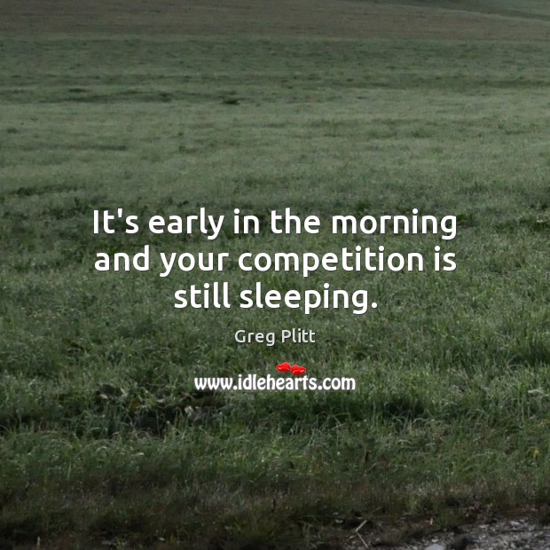 It’s early in the morning and your competition is still sleeping. Image