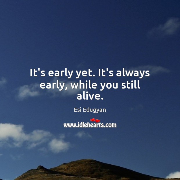 It’s early yet. It’s always early, while you still alive. Esi Edugyan Picture Quote