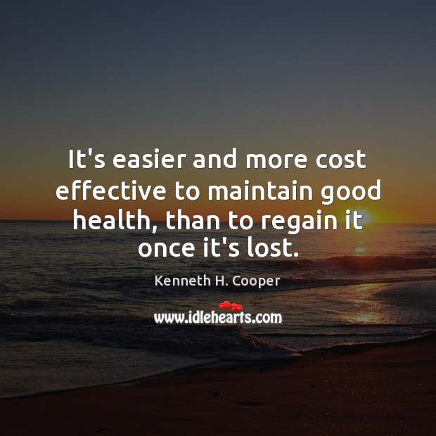 It’s easier and more cost effective to maintain good health, than to Kenneth H. Cooper Picture Quote