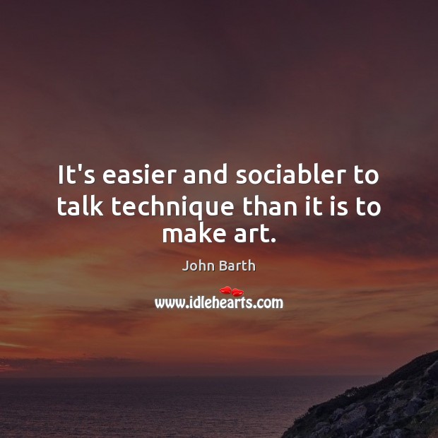 It’s easier and sociabler to talk technique than it is to make art. John Barth Picture Quote