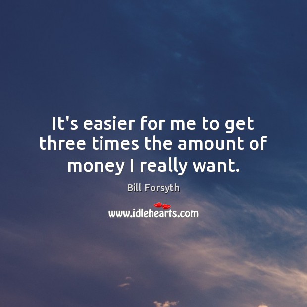 It’s easier for me to get three times the amount of money I really want. Bill Forsyth Picture Quote
