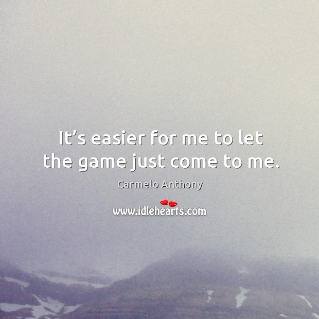 It’s easier for me to let the game just come to me. Carmelo Anthony Picture Quote