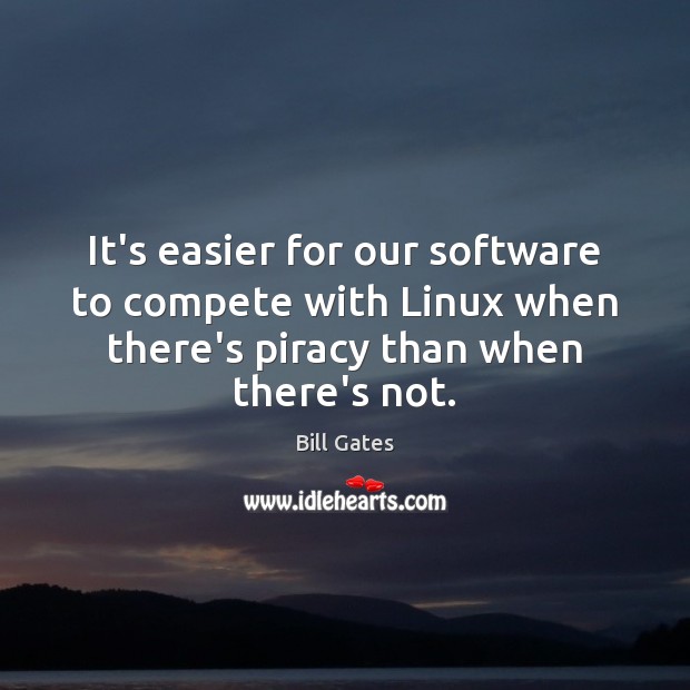 It’s easier for our software to compete with Linux when there’s piracy Bill Gates Picture Quote
