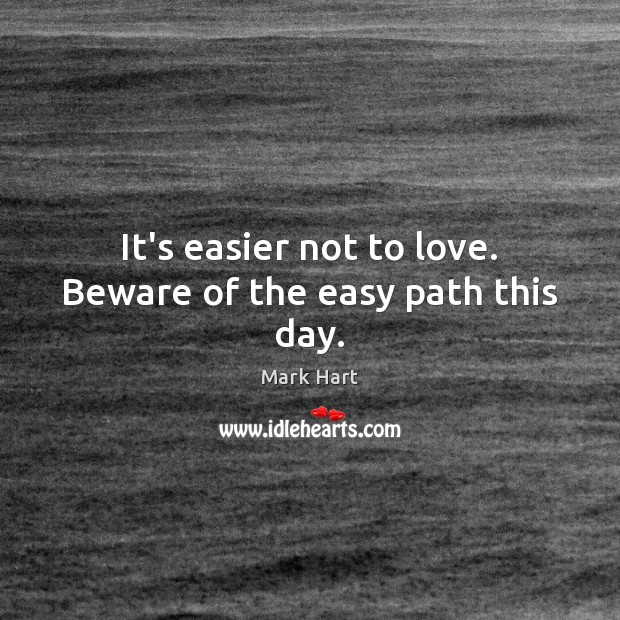 It’s easier not to love. Beware of the easy path this day. Mark Hart Picture Quote