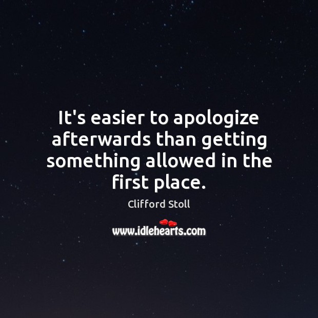 It’s easier to apologize afterwards than getting something allowed in the first place. Clifford Stoll Picture Quote