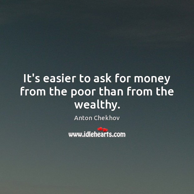 It’s easier to ask for money from the poor than from the wealthy. Anton Chekhov Picture Quote