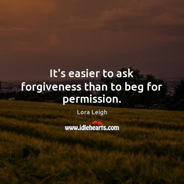 It’s easier to ask forgiveness than to beg for permission. Lora Leigh Picture Quote