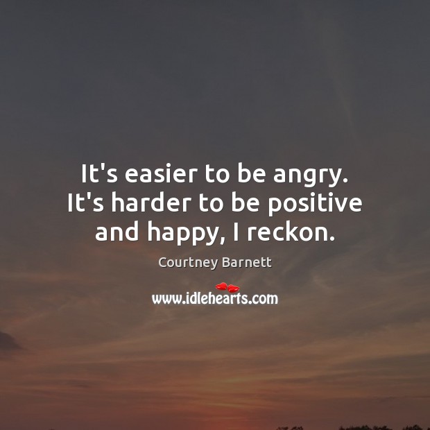 It’s easier to be angry. It’s harder to be positive and happy, I reckon. Image