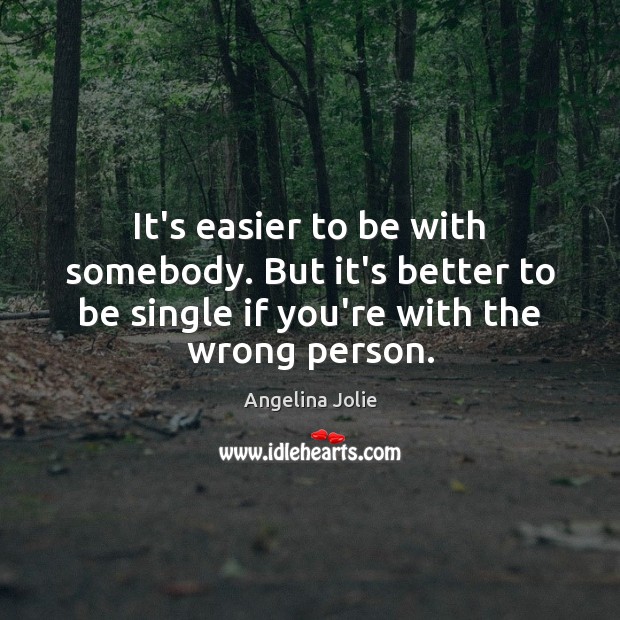 It’s easier to be with somebody. But it’s better to be single Angelina Jolie Picture Quote