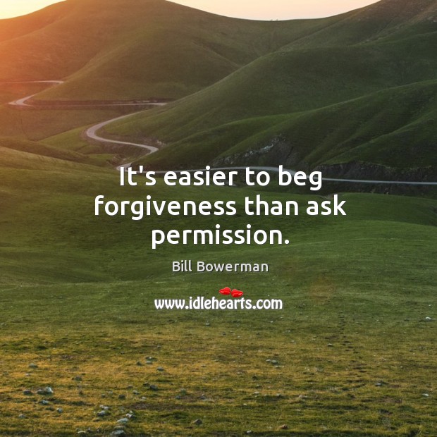 It’s easier to beg forgiveness than ask permission. Bill Bowerman Picture Quote