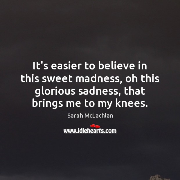 It’s easier to believe in this sweet madness, oh this glorious sadness, Sarah McLachlan Picture Quote