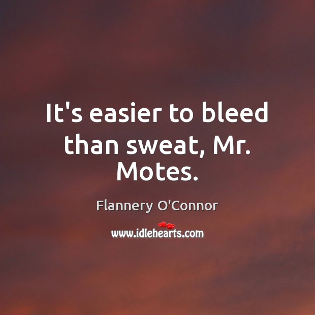 It’s easier to bleed than sweat, Mr. Motes. Flannery O’Connor Picture Quote
