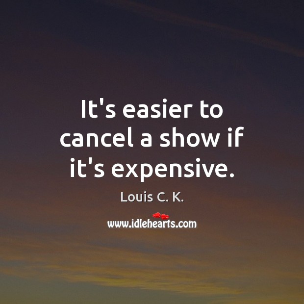 It’s easier to cancel a show if it’s expensive. Louis C. K. Picture Quote
