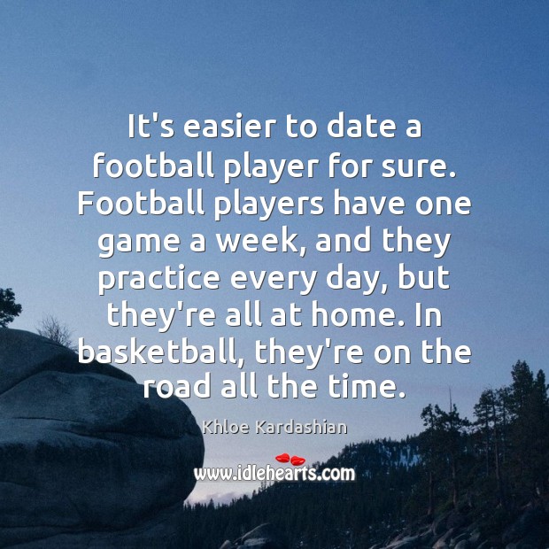 It’s easier to date a football player for sure. Football players have 