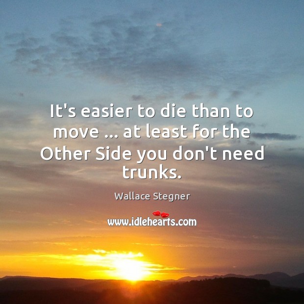 It’s easier to die than to move … at least for the Other Side you don’t need trunks. Wallace Stegner Picture Quote