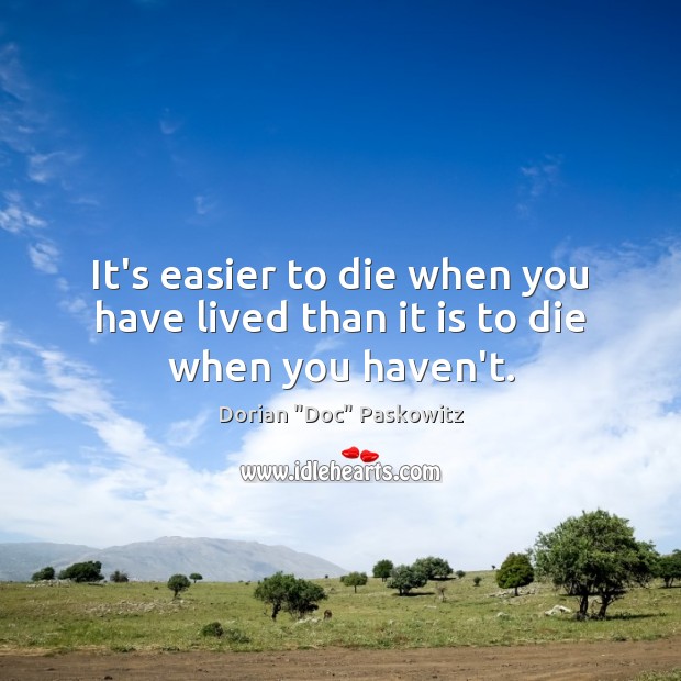 It’s easier to die when you have lived than it is to die when you haven’t. Dorian “Doc” Paskowitz Picture Quote