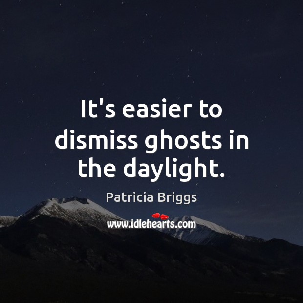 It’s easier to dismiss ghosts in the daylight. Patricia Briggs Picture Quote