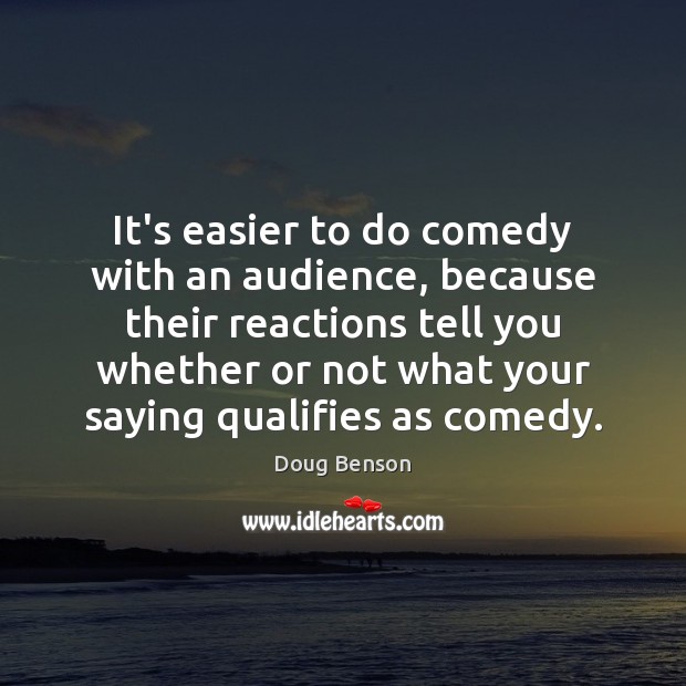 It’s easier to do comedy with an audience, because their reactions tell Doug Benson Picture Quote