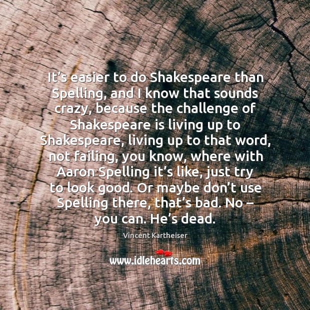 It’s easier to do shakespeare than spelling, and I know that sounds crazy Image