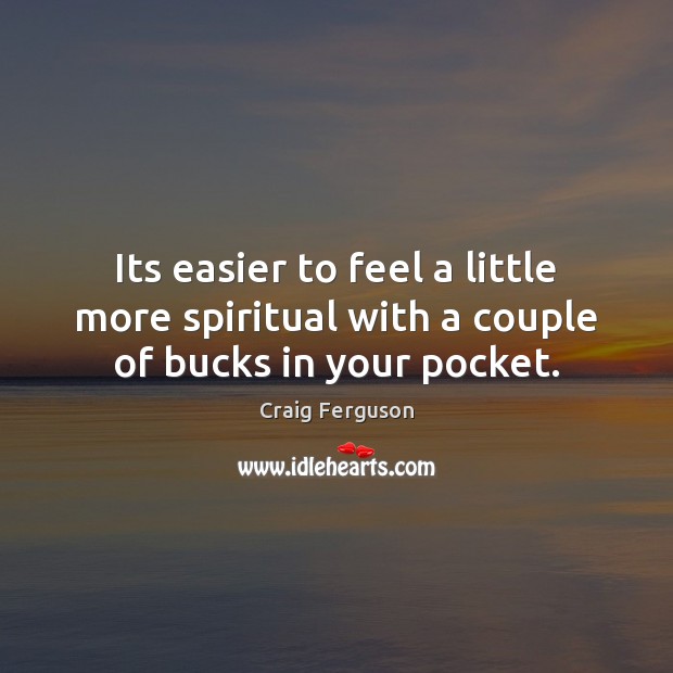 Its easier to feel a little more spiritual with a couple of bucks in your pocket. Craig Ferguson Picture Quote