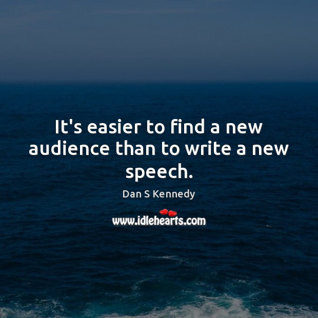 It’s easier to find a new audience than to write a new speech. Dan S Kennedy Picture Quote