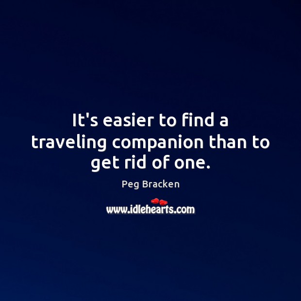 It’s easier to find a traveling companion than to get rid of one. Peg Bracken Picture Quote