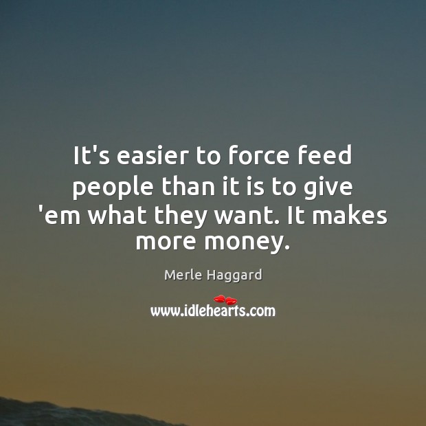 It’s easier to force feed people than it is to give ’em Merle Haggard Picture Quote