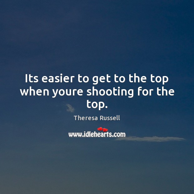Its easier to get to the top when youre shooting for the top. Image