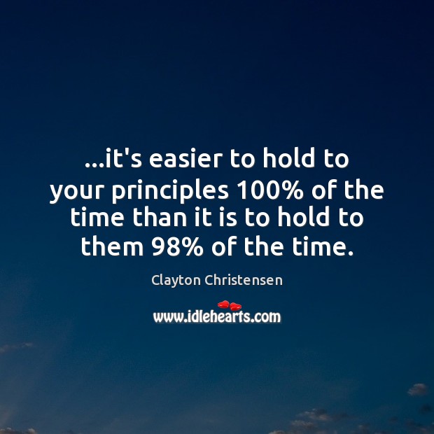 …it’s easier to hold to your principles 100% of the time than it Clayton Christensen Picture Quote