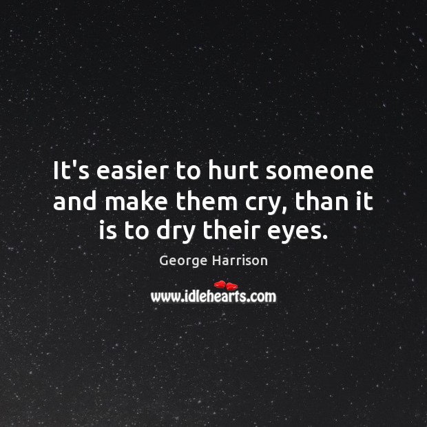 It’s easier to hurt someone and make them cry, than it is to dry their eyes. George Harrison Picture Quote
