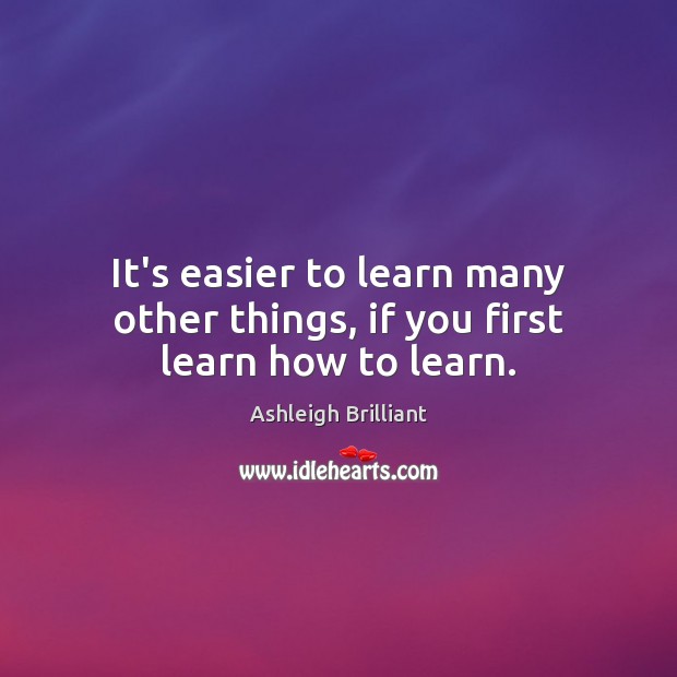 It’s easier to learn many other things, if you first learn how to learn. Ashleigh Brilliant Picture Quote