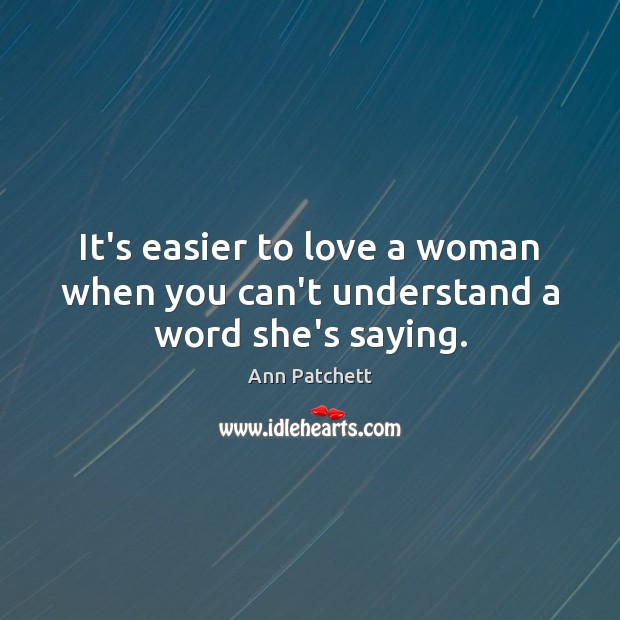 It’s easier to love a woman when you can’t understand a word she’s saying. Ann Patchett Picture Quote