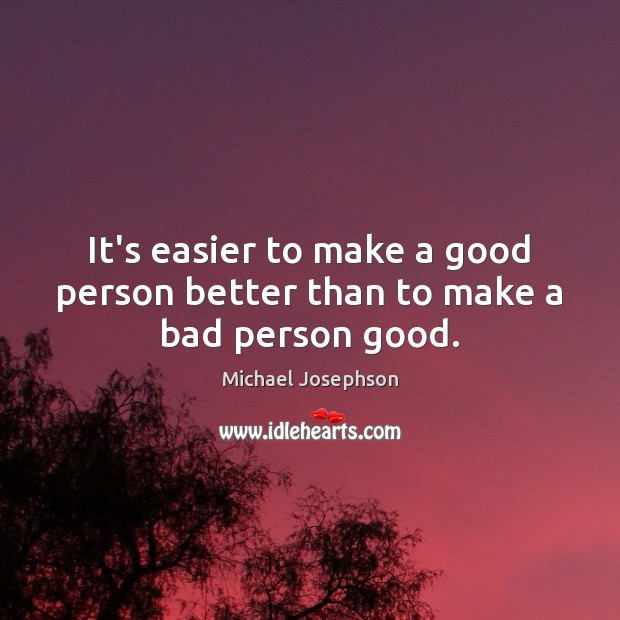 It’s easier to make a good person better than to make a bad person good. Michael Josephson Picture Quote