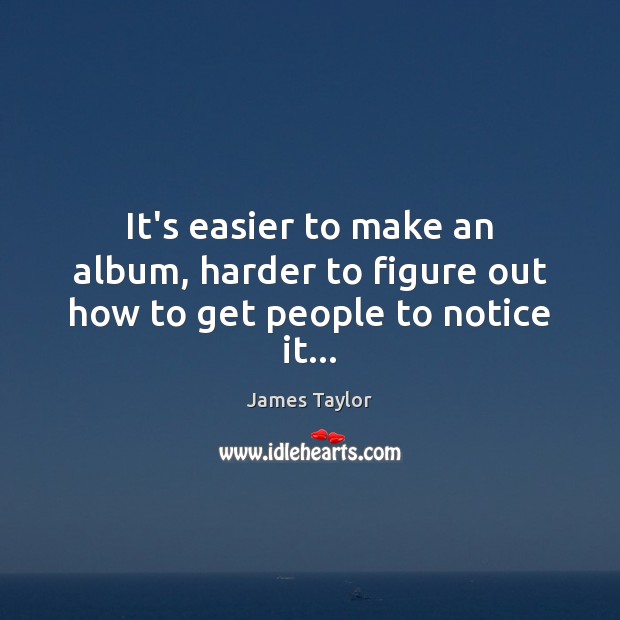 It’s easier to make an album, harder to figure out how to get people to notice it… James Taylor Picture Quote