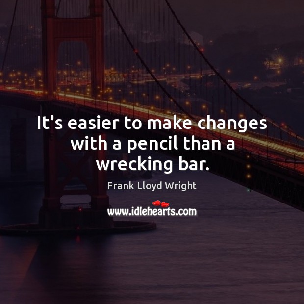 It’s easier to make changes with a pencil than a wrecking bar. Frank Lloyd Wright Picture Quote