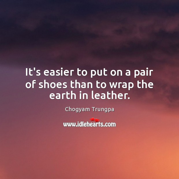 It’s easier to put on a pair of shoes than to wrap the earth in leather. Chogyam Trungpa Picture Quote