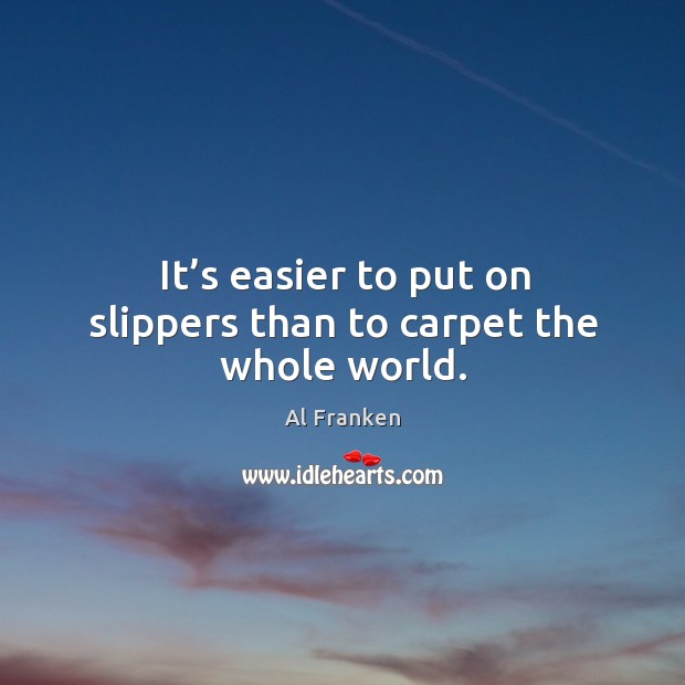 It’s easier to put on slippers than to carpet the whole world. Al Franken Picture Quote