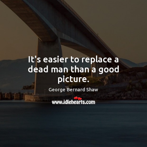 It’s easier to replace a dead man than a good picture. George Bernard Shaw Picture Quote